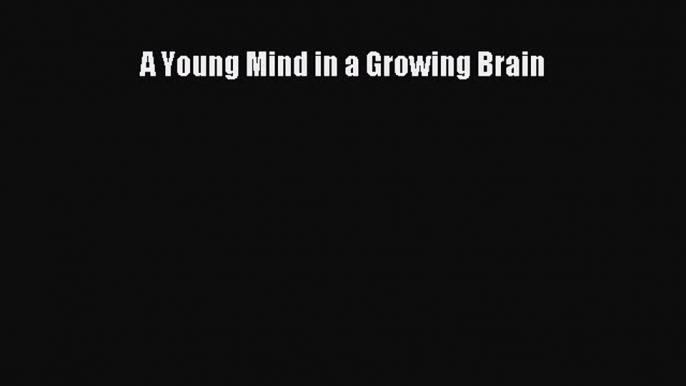 PDF Download A Young Mind in a Growing Brain Read Online