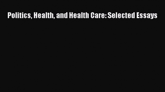 Politics Health and Health Care: Selected Essays  Free Books