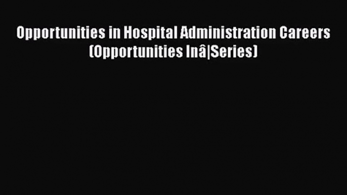 Opportunities in Hospital Administration Careers (Opportunities Inâ|Series)  Read Online Book