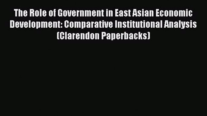 The Role of Government in East Asian Economic Development: Comparative Institutional Analysis