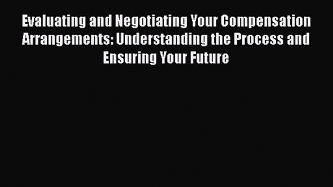 Evaluating and Negotiating Your Compensation Arrangements: Understanding the Process and Ensuring