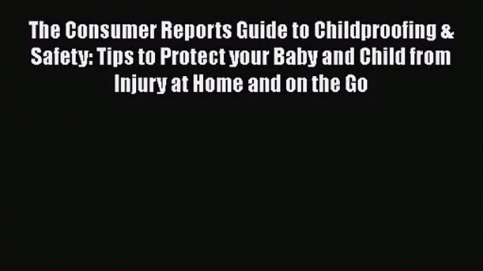 The Consumer Reports Guide to Childproofing & Safety: Tips to Protect your Baby and Child from