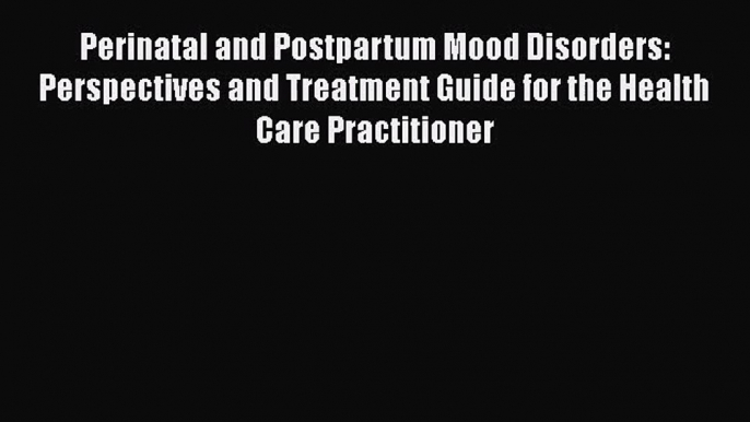 Perinatal and Postpartum Mood Disorders: Perspectives and Treatment Guide for the Health Care