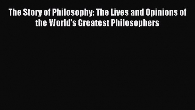 (PDF Download) The Story of Philosophy: The Lives and Opinions of the World's Greatest Philosophers