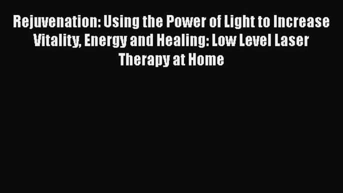 Rejuvenation: Using the Power of Light to Increase Vitality Energy and Healing: Low Level Laser