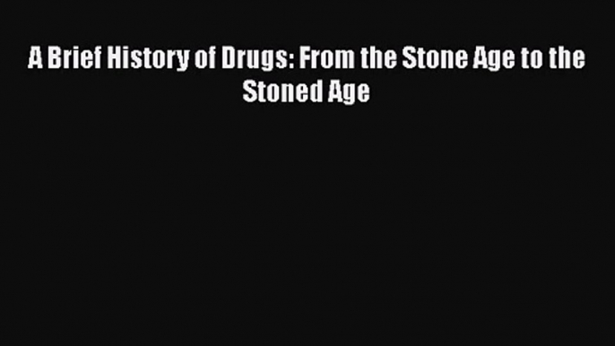 A Brief History of Drugs: From the Stone Age to the Stoned Age  Read Online Book