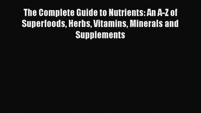 The Complete Guide to Nutrients: An A-Z of Superfoods Herbs Vitamins Minerals and Supplements