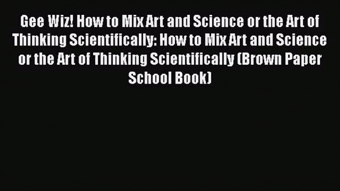 [PDF Download] Gee Wiz! How to Mix Art and Science or the Art of Thinking Scientifically: How