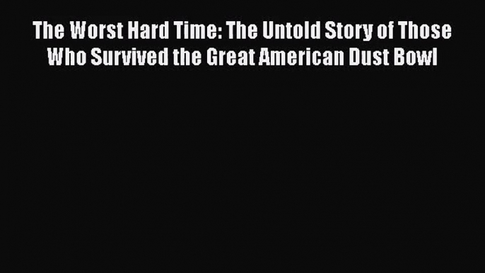 The Worst Hard Time: The Untold Story of Those Who Survived the Great American Dust Bowl  Free