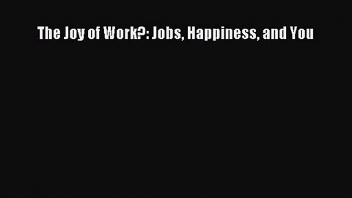 PDF Download The Joy of Work?: Jobs Happiness and You Download Online