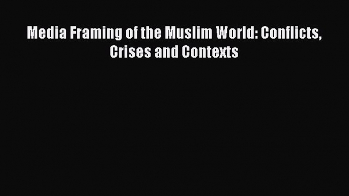 [PDF Download] Media Framing of the Muslim World: Conflicts Crises and Contexts [Download]