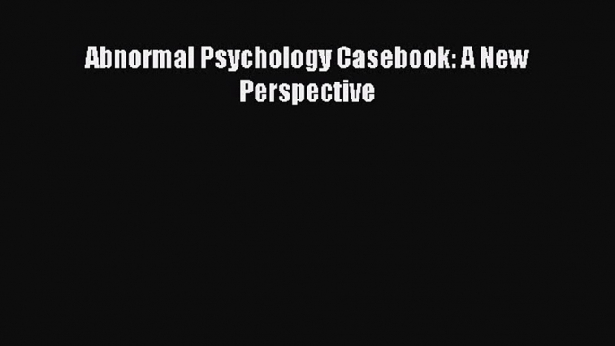 PDF Download Abnormal Psychology Casebook: A New Perspective Download Full Ebook