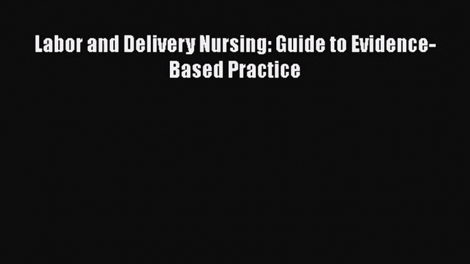 PDF Download Labor and Delivery Nursing: Guide to Evidence-Based Practice PDF Online