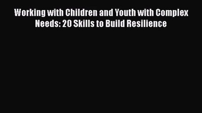 [PDF Download] Working with Children and Youth with Complex Needs: 20 Skills to Build Resilience