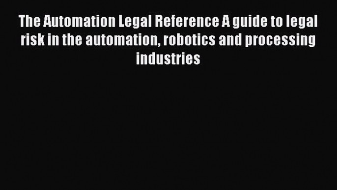 The Automation Legal Reference A guide to legal risk in the automation robotics and processing