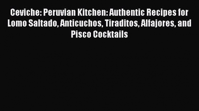 Ceviche: Peruvian Kitchen: Authentic Recipes for Lomo Saltado Anticuchos Tiraditos Alfajores