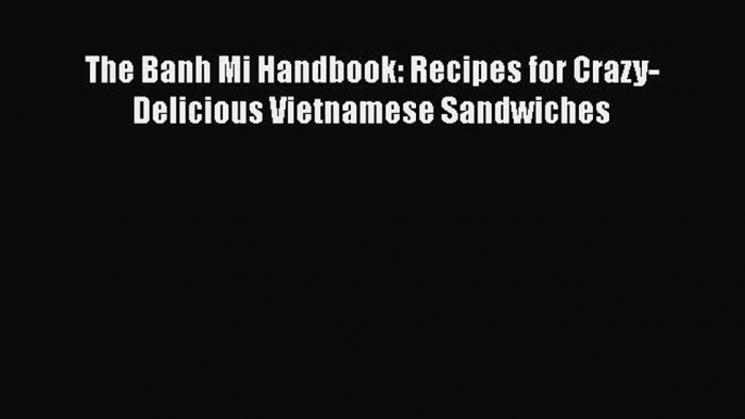 The Banh Mi Handbook: Recipes for Crazy-Delicious Vietnamese Sandwiches  Free Books