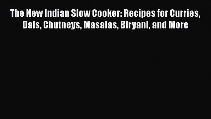 The New Indian Slow Cooker: Recipes for Curries Dals Chutneys Masalas Biryani and More Read