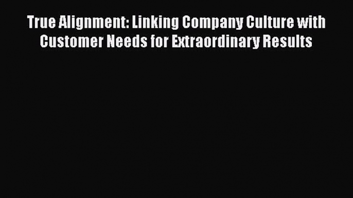 True Alignment: Linking Company Culture with Customer Needs for Extraordinary Results  Read