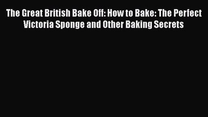 The Great British Bake Off: How to Bake: The Perfect Victoria Sponge and Other Baking Secrets