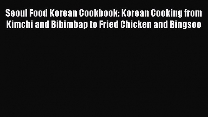 Seoul Food Korean Cookbook: Korean Cooking from Kimchi and Bibimbap to Fried Chicken and Bingsoo