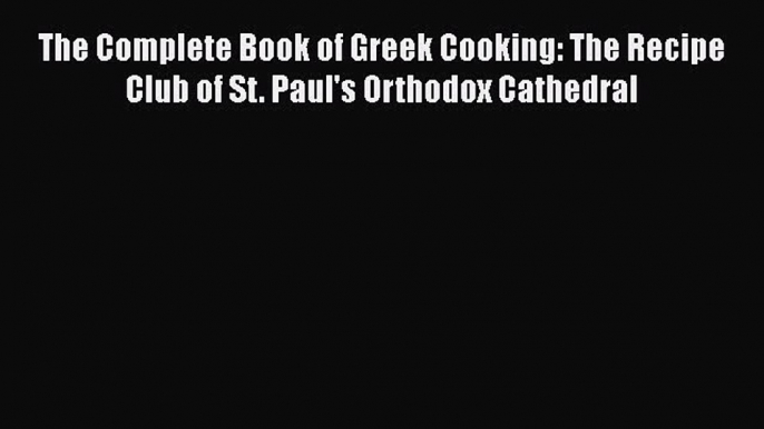 The Complete Book of Greek Cooking: The Recipe Club of St. Paul's Orthodox Cathedral Free Download