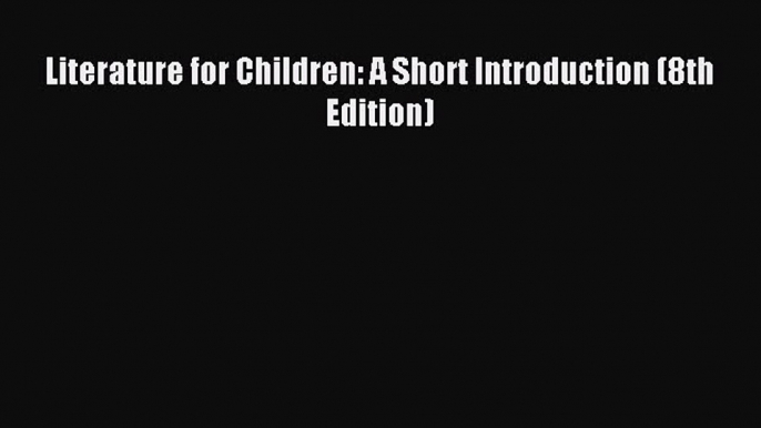 (PDF Download) Literature for Children: A Short Introduction (8th Edition) Read Online