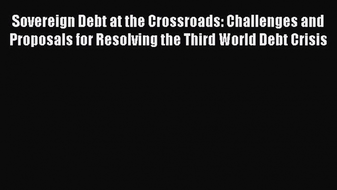 Sovereign Debt at the Crossroads: Challenges and Proposals for Resolving the Third World Debt