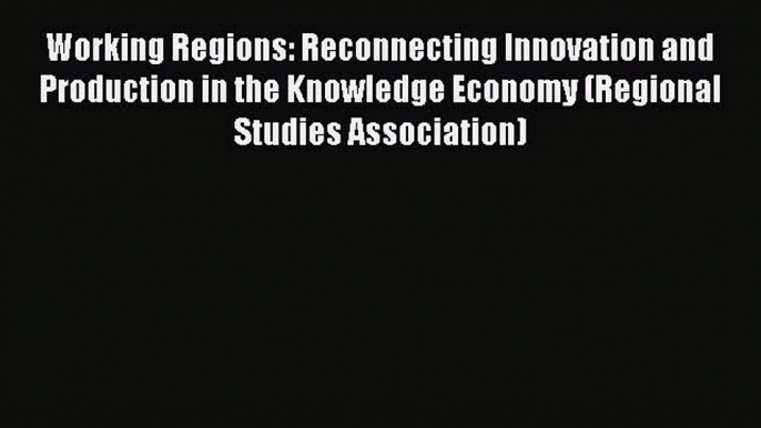 Working Regions: Reconnecting Innovation and Production in the Knowledge Economy (Regional