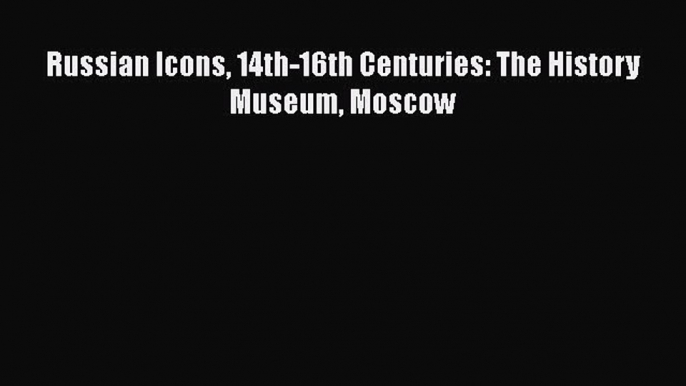 Russian Icons 14th-16th Centuries: The History Museum Moscow  Free Books