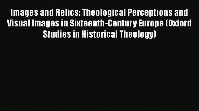 Images and Relics: Theological Perceptions and Visual Images in Sixteenth-Century Europe (Oxford