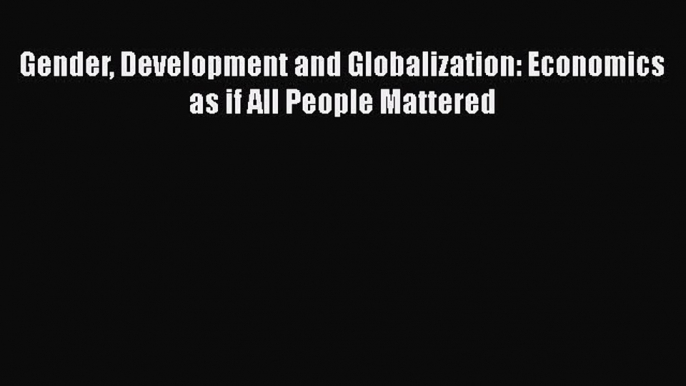 Gender Development and Globalization: Economics as if All People Mattered  Free Books