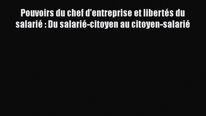 [PDF Download] Pouvoirs du chef d'entreprise et libertés du salarié : Du salarié-citoyen au