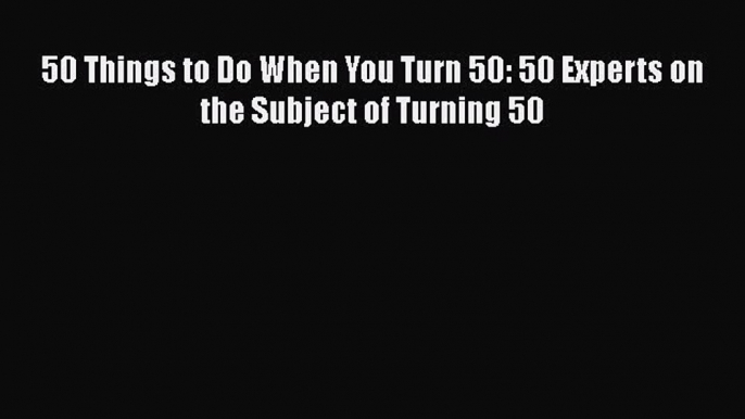 50 Things to Do When You Turn 50: 50 Experts on the Subject of Turning 50  Free Books