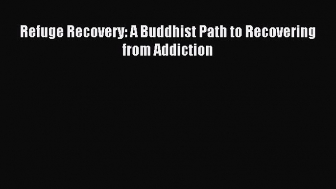 (PDF Download) Refuge Recovery: A Buddhist Path to Recovering from Addiction Read Online