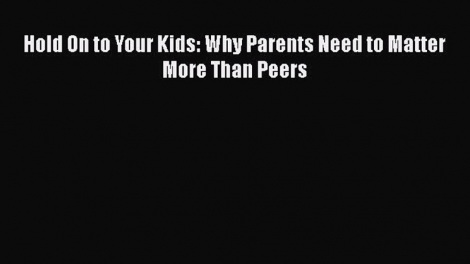 (PDF Download) Hold On to Your Kids: Why Parents Need to Matter More Than Peers Read Online