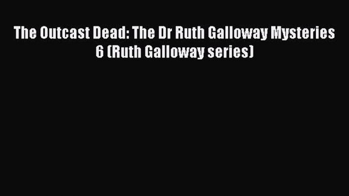 The Outcast Dead: The Dr Ruth Galloway Mysteries 6 (Ruth Galloway series)  Free Books