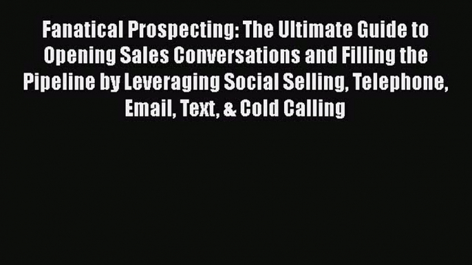 Fanatical Prospecting: The Ultimate Guide to Opening Sales Conversations and Filling the Pipeline