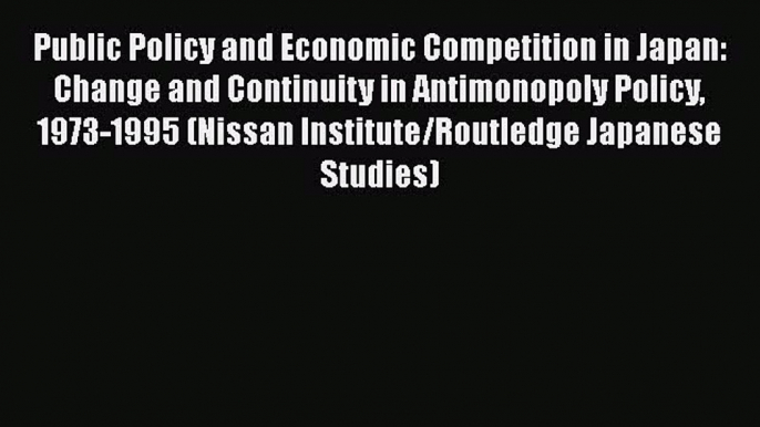 Public Policy and Economic Competition in Japan: Change and Continuity in Antimonopoly Policy