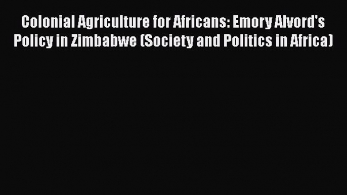 Colonial Agriculture for Africans: Emory Alvord's Policy in Zimbabwe (Society and Politics