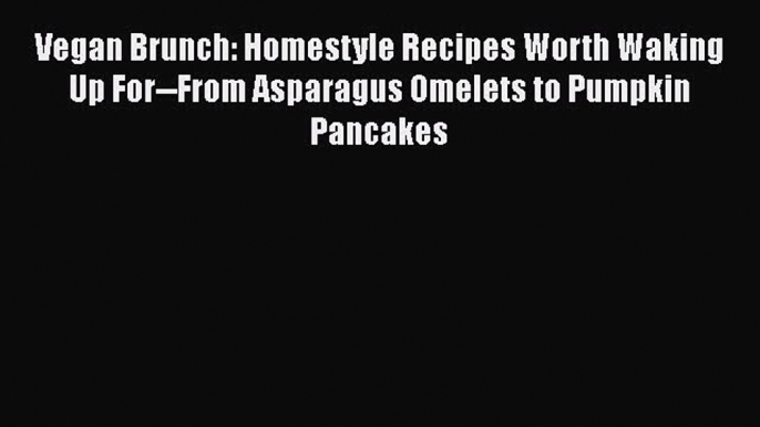 Vegan Brunch: Homestyle Recipes Worth Waking Up For--From Asparagus Omelets to Pumpkin Pancakes