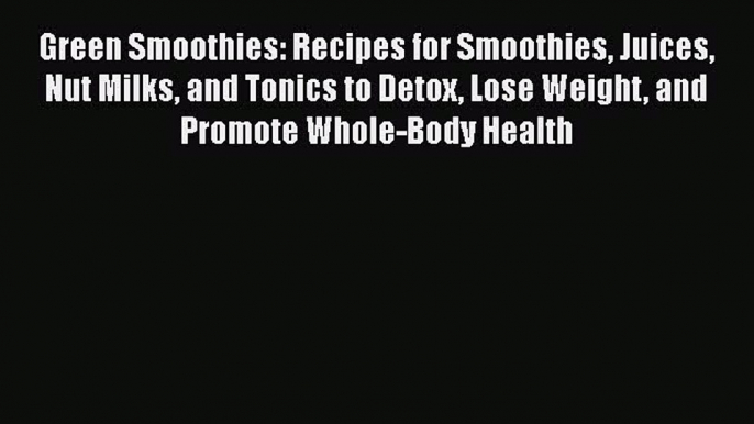 Green Smoothies: Recipes for Smoothies Juices Nut Milks and Tonics to Detox Lose Weight and