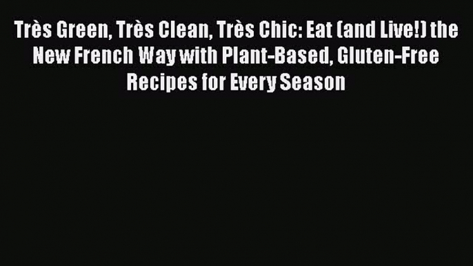 Très Green Très Clean Très Chic: Eat (and Live!) the New French Way with Plant-Based Gluten-Free