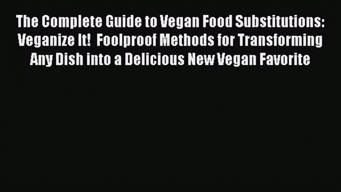 The Complete Guide to Vegan Food Substitutions: Veganize It!  Foolproof Methods for Transforming