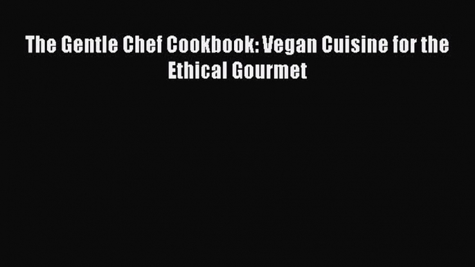 The Gentle Chef Cookbook: Vegan Cuisine for the Ethical Gourmet  Free Books