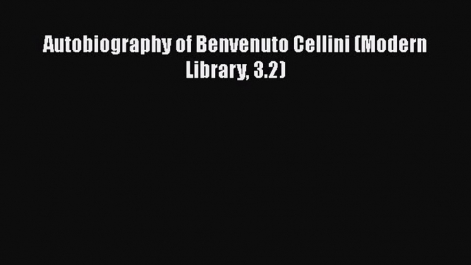 [PDF Download] Autobiography of Benvenuto Cellini (Modern Library 3.2) [Download] Online