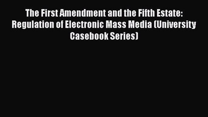 The First Amendment and the Fifth Estate: Regulation of Electronic Mass Media (University Casebook