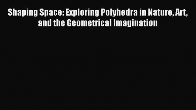 Shaping Space: Exploring Polyhedra in Nature Art and the Geometrical Imagination  Free Books