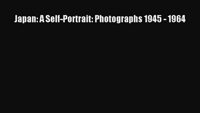 [PDF Download] Japan: A Self-Portrait: Photographs 1945 - 1964 [Download] Full Ebook