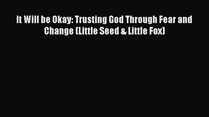 (PDF Download) It Will be Okay: Trusting God Through Fear and Change (Little Seed & Little